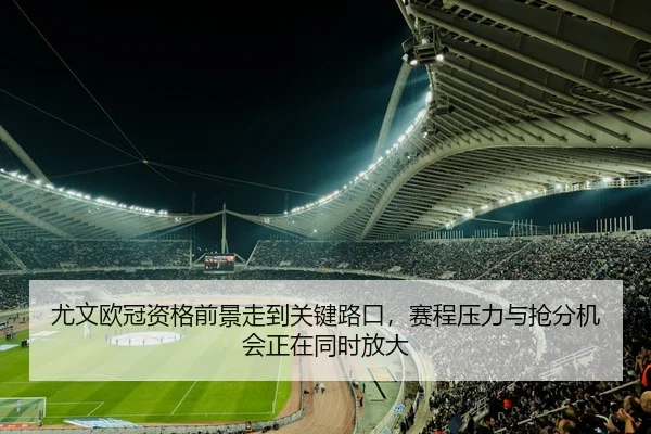 尤文欧冠资格前景走到关键路口，赛程压力与抢分机会正在同时放大